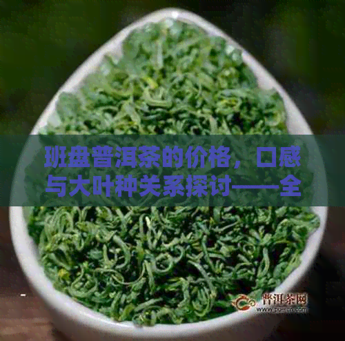 班盘普洱茶的价格，口感与大叶种关系探讨——全面了解班盆普洱茶