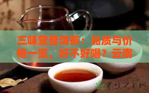 三味堂普洱茶：品质与价格一览，好不好喝？云南三味茶也推荐！