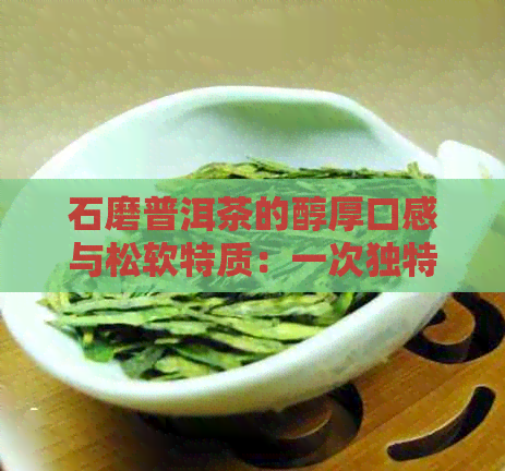 石磨普洱茶的醇厚口感与松软特质：一次独特的品茗体验