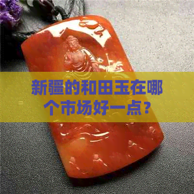 新疆的和田玉在哪个市场好一点？