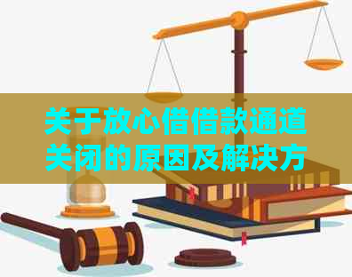 关于放心借借款通道关闭的原因及解决方案，用户可在此找到详细信息