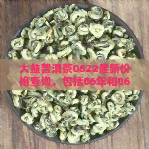 大益普洱茶0622最新价格查询，包括06年和06年的7542