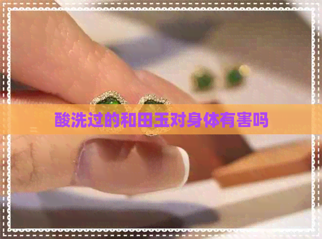 酸洗过的和田玉对身体有害吗