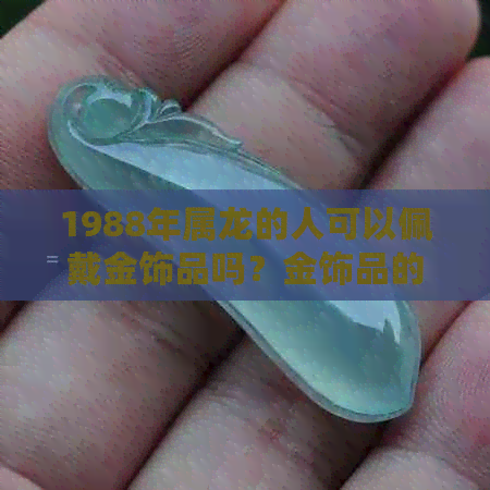 1988年属龙的人可以佩戴金饰品吗？金饰品的适宜性及相关建议