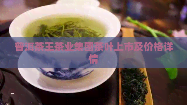 普洱茶王茶业集团茶叶上市及价格详情