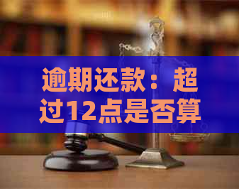 逾期还款：超过12点是否算作逾期？探讨相关问题与解决方案