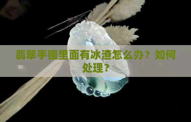 翡翠手镯里面有冰渣怎么办？如何处理？