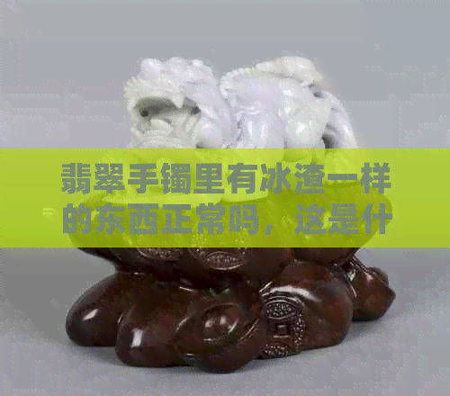 翡翠手镯里有冰渣一样的东西正常吗，这是什么？