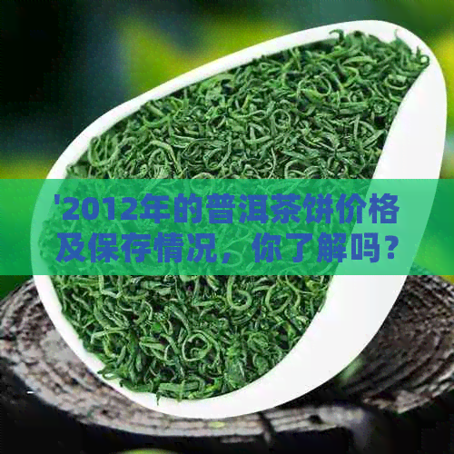 '2012年的普洱茶饼价格及保存情况，你了解吗？'