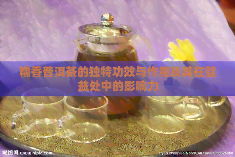 糯香普洱茶的独特功效与作用及其在健益处中的影响力