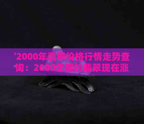 '2000年翡翠价格行情走势查询：2000年买的翡翠现在涨多少？'