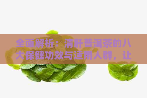 全面解析：清肝普洱茶的八大保健功效与适用人群，让你了解它的全面作用