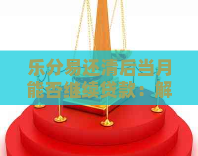 乐分易还清后当月能否继续贷款：解答疑惑并提供建议