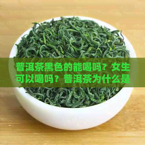 普洱茶黑色的能喝吗？女生可以喝吗？普洱茶为什么是黑色的？还能喝吗？