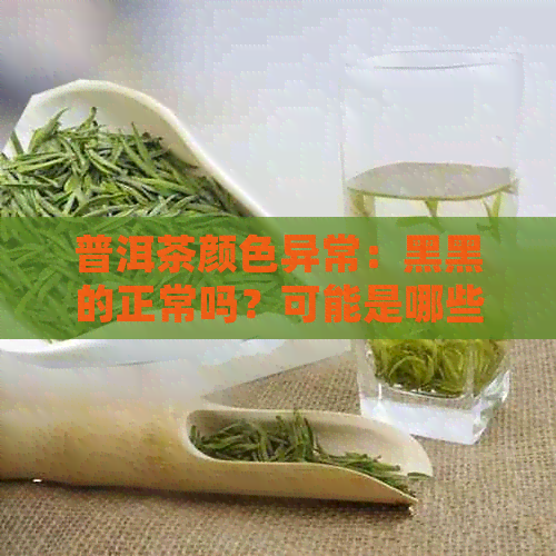 普洱茶颜色异常：黑黑的正常吗？可能是哪些原因导致的？如何辨别和处理？