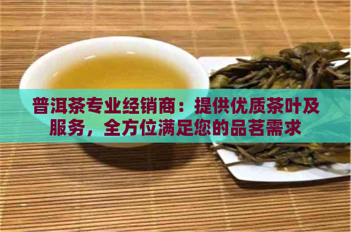 普洱茶专业经销商：提供优质茶叶及服务，全方位满足您的品茗需求