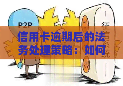 信用卡逾期后的法务处理策略：如何更大限度降低影响及解决潜在问题