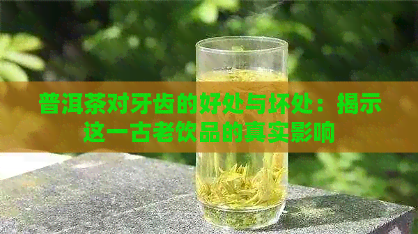 普洱茶对牙齿的好处与坏处：揭示这一古老饮品的真实影响