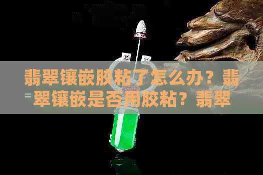 翡翠镶嵌胶粘了怎么办？翡翠镶嵌是否用胶粘？翡翠镶嵌用什么胶固定？