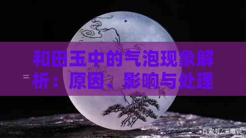 和田玉中的气泡现象解析：原因、影响与处理方法