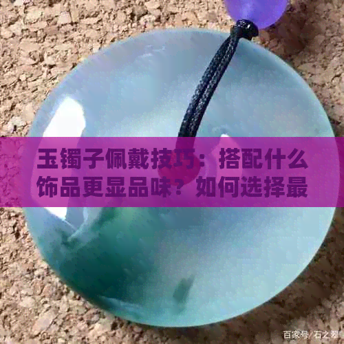 玉镯子佩戴技巧：搭配什么饰品更显品味？如何选择更佳搭配？