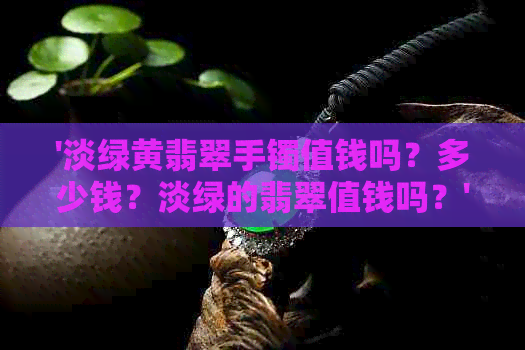 '淡绿黄翡翠手镯值钱吗？多少钱？淡绿的翡翠值钱吗？'