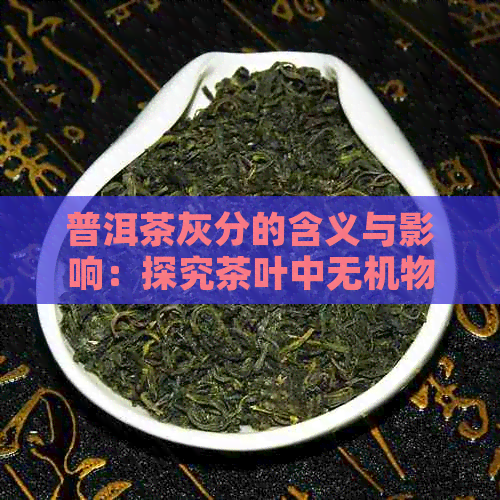 普洱茶灰分的含义与影响：探究茶叶中无机物含量及其对品质的影响