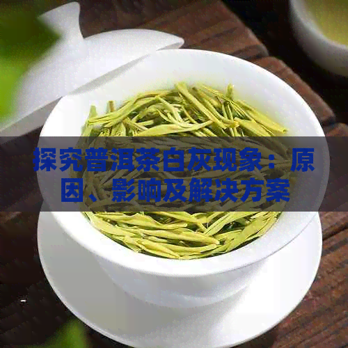 探究普洱茶白灰现象：原因、影响及解决方案