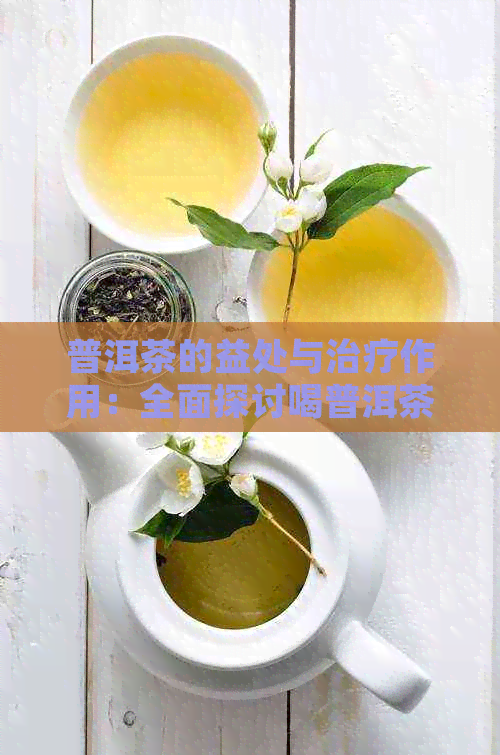 普洱茶的益处与治疗作用：全面探讨喝普洱茶对健的潜在影响