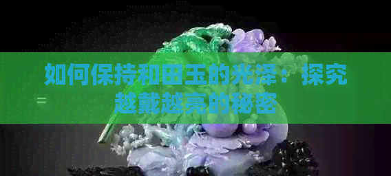 如何保持和田玉的光泽：探究越戴越亮的秘密