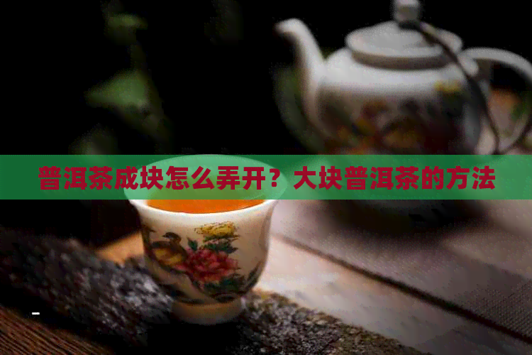 普洱茶成块怎么弄开？大块普洱茶的方法