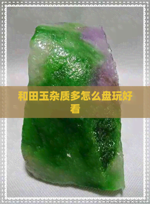 和田玉杂质多怎么盘玩好看