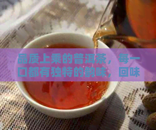 品质上乘的普洱茶，每一口都有独特的韵味，回味无穷