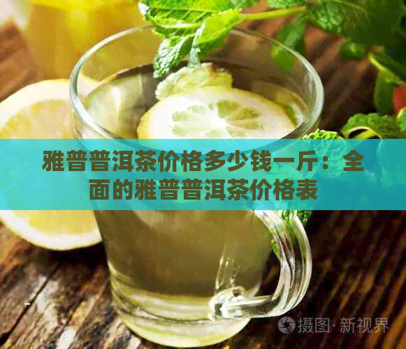 雅普普洱茶价格多少钱一斤：全面的雅普普洱茶价格表