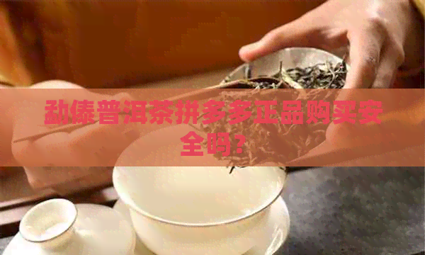 勐傣普洱茶拼多多正品购买安全吗？