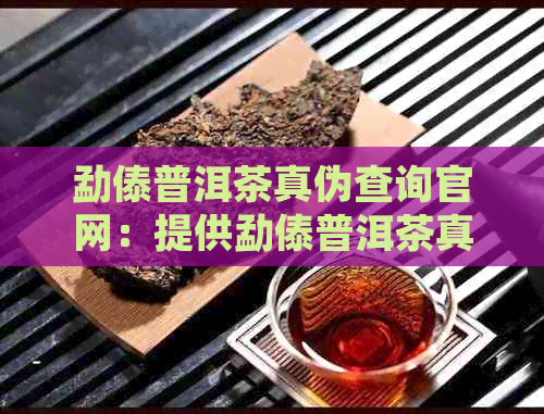 勐傣普洱茶真伪查询官网：提供勐傣普洱茶真伪查询服务。