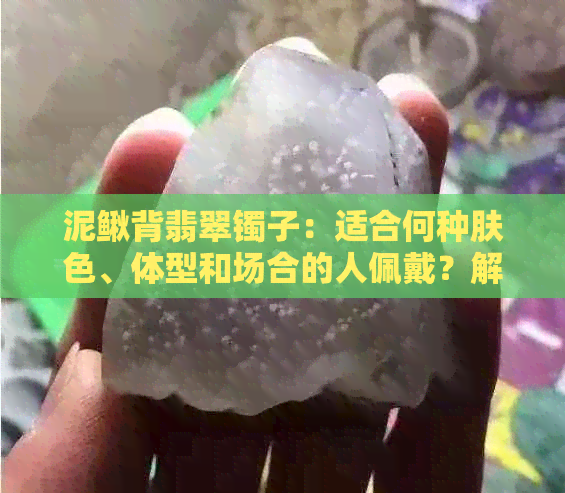 泥鳅背翡翠镯子：适合何种肤色、体型和场合的人佩戴？解答你的所有疑问