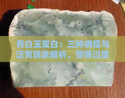 青白玉变白：三种病症与泛黄现象解析，警惕过度美化的背后