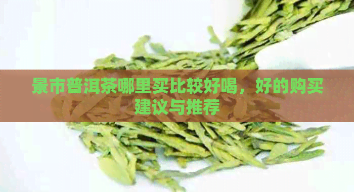 景市普洱茶哪里买比较好喝，好的购买建议与推荐