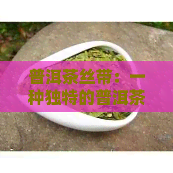 普洱茶丝带：一种独特的普洱茶制品及其制作方法、功效与品鉴技巧