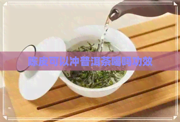 陈皮可以冲普洱茶喝吗功效