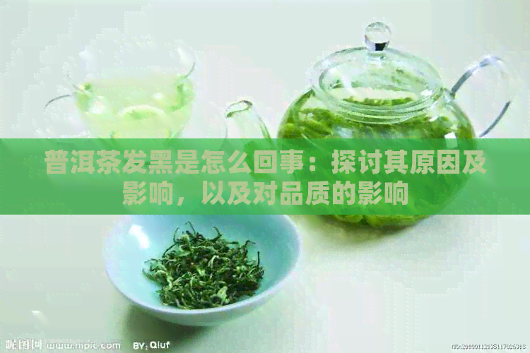 普洱茶发黑是怎么回事：探讨其原因及影响，以及对品质的影响