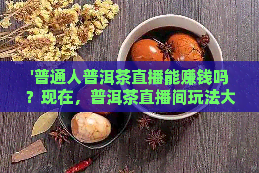 '普通人普洱茶直播能赚钱吗？现在，普洱茶直播间玩法大揭秘！'