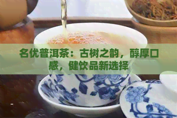 名优普洱茶：古树之韵，醇厚口感，健饮品新选择