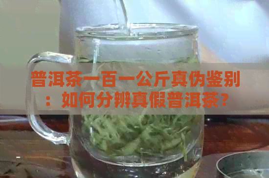 普洱茶一百一公斤真伪鉴别：如何分辨真假普洱茶？