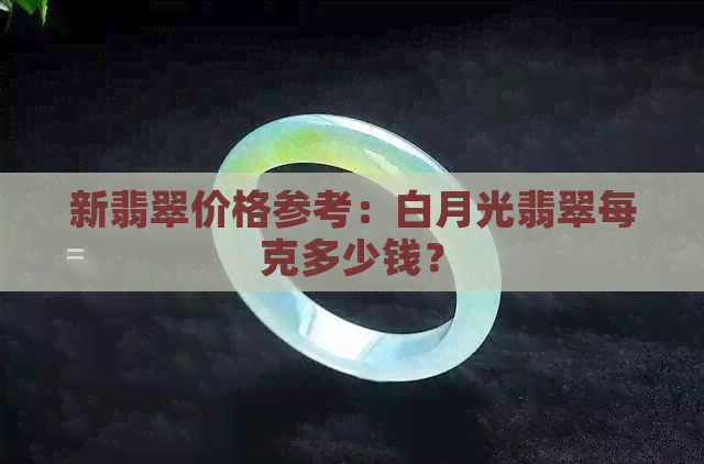 新翡翠价格参考：白月光翡翠每克多少钱？