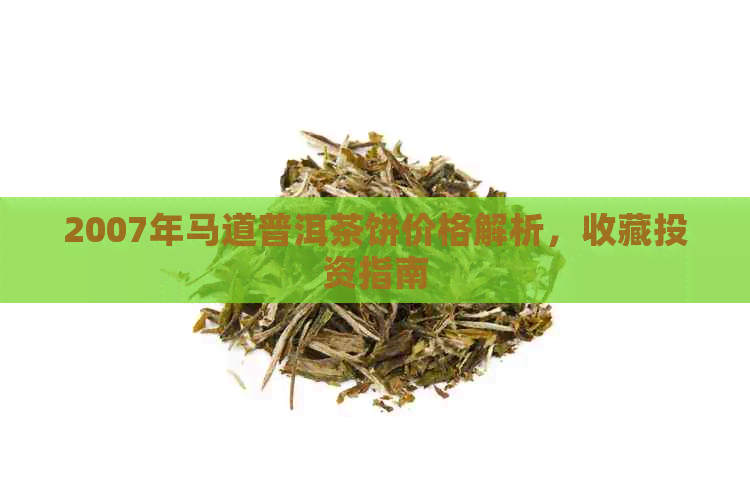 2007年马道普洱茶饼价格解析，收藏投资指南