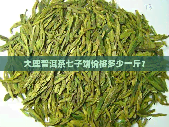 大理普洱茶七子饼价格多少一斤？