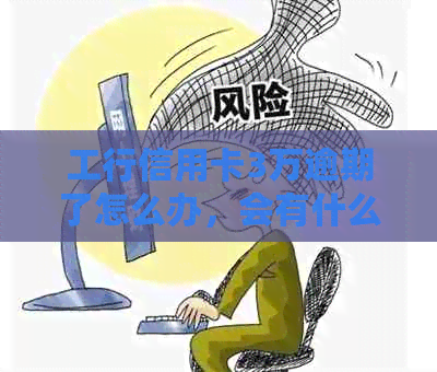 工行信用卡3万逾期了怎么办，会有什么后果？