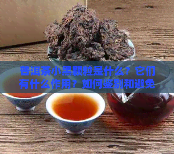 普洱茶小黑颗粒是什么？它们有什么作用？如何鉴别和避免购买到劣质普洱茶？